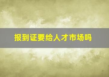 报到证要给人才市场吗