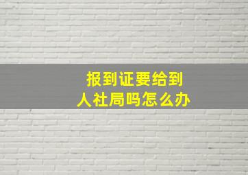 报到证要给到人社局吗怎么办