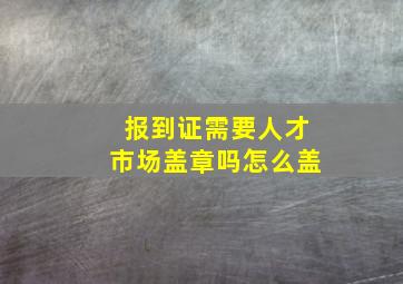 报到证需要人才市场盖章吗怎么盖