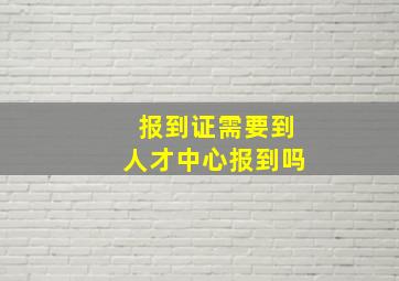 报到证需要到人才中心报到吗