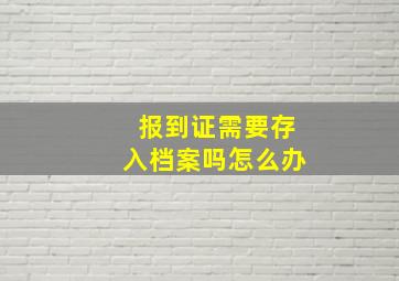 报到证需要存入档案吗怎么办