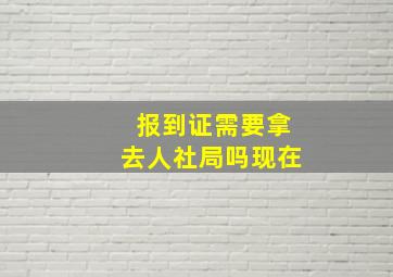 报到证需要拿去人社局吗现在