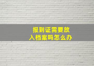 报到证需要放入档案吗怎么办