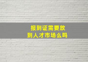 报到证需要放到人才市场么吗