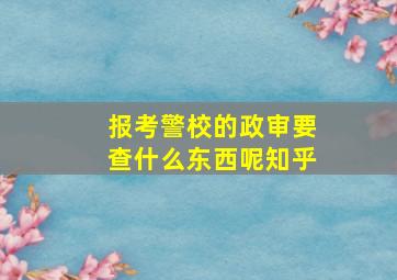 报考警校的政审要查什么东西呢知乎