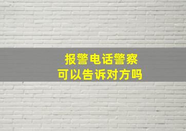 报警电话警察可以告诉对方吗