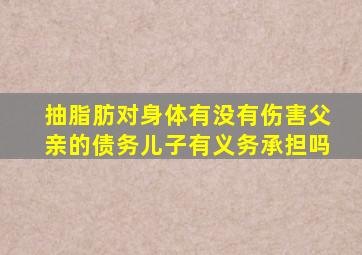 抽脂肪对身体有没有伤害父亲的债务儿子有义务承担吗