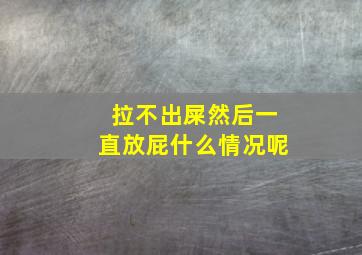 拉不出屎然后一直放屁什么情况呢