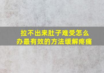 拉不出来肚子难受怎么办最有效的方法缓解疼痛