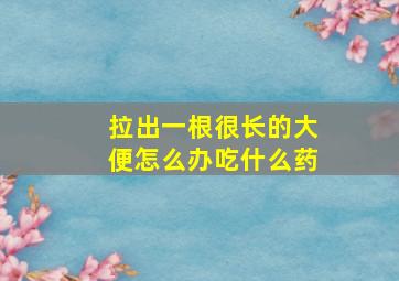 拉出一根很长的大便怎么办吃什么药