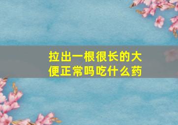 拉出一根很长的大便正常吗吃什么药