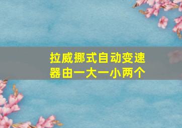 拉威挪式自动变速器由一大一小两个