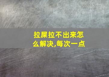 拉屎拉不出来怎么解决,每次一点