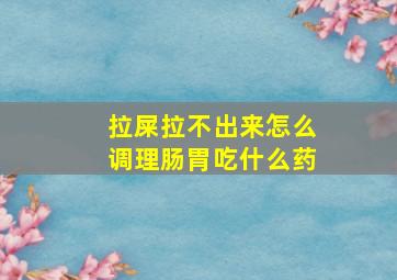 拉屎拉不出来怎么调理肠胃吃什么药