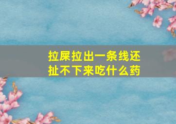 拉屎拉出一条线还扯不下来吃什么药