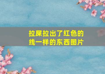 拉屎拉出了红色的线一样的东西图片