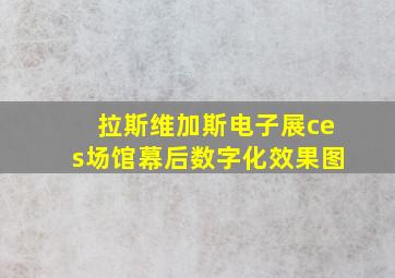 拉斯维加斯电子展ces场馆幕后数字化效果图