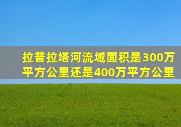 拉普拉塔河流域面积是300万平方公里还是400万平方公里