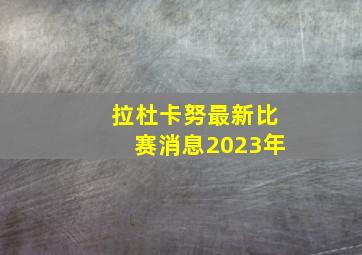 拉杜卡努最新比赛消息2023年