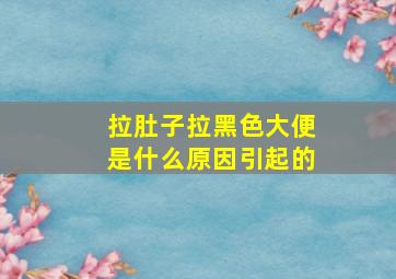 拉肚子拉黑色大便是什么原因引起的