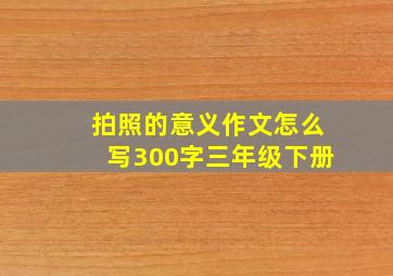 拍照的意义作文怎么写300字三年级下册