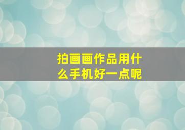 拍画画作品用什么手机好一点呢