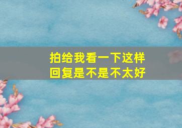 拍给我看一下这样回复是不是不太好