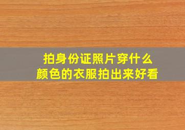 拍身份证照片穿什么颜色的衣服拍出来好看