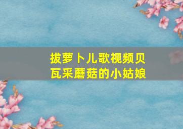 拔萝卜儿歌视频贝瓦采蘑菇的小姑娘