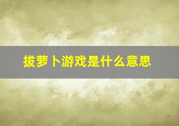 拔萝卜游戏是什么意思