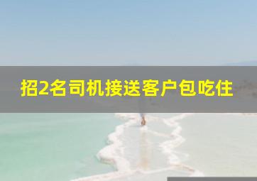 招2名司机接送客户包吃住