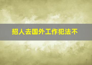 招人去国外工作犯法不