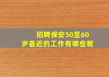 招聘保安50至60岁最近的工作有哪些呢