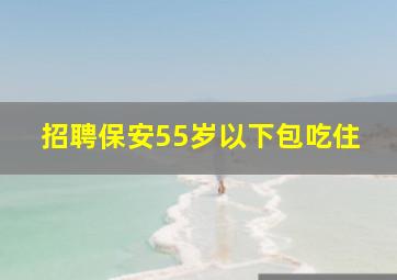 招聘保安55岁以下包吃住