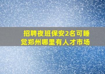 招聘夜班保安2名可睡觉郑州哪里有人才市场