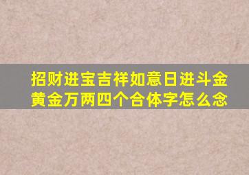 招财进宝吉祥如意日进斗金黄金万两四个合体字怎么念