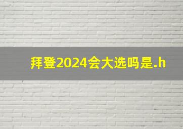 拜登2024会大选吗是.h