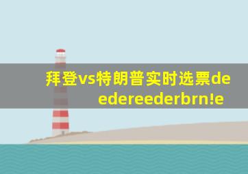 拜登vs特朗普实时选票deedereederbrn!e