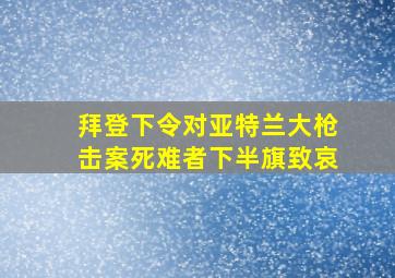 拜登下令对亚特兰大枪击案死难者下半旗致哀