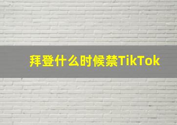 拜登什么时候禁TikTok