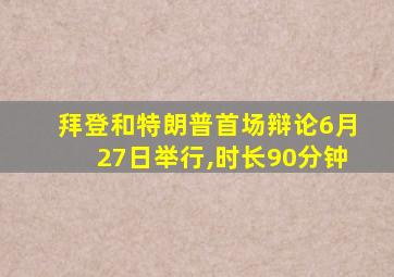 拜登和特朗普首场辩论6月27日举行,时长90分钟