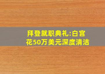 拜登就职典礼:白宫花50万美元深度清洁