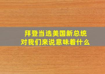 拜登当选美国新总统对我们来说意味着什么