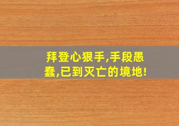 拜登心狠手,手段愚蠢,已到灭亡的境地!