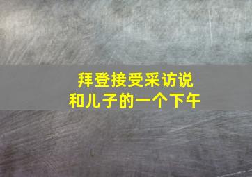 拜登接受采访说和儿子的一个下午