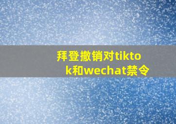 拜登撤销对tiktok和wechat禁令