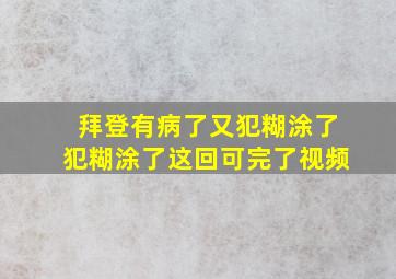 拜登有病了又犯糊涂了犯糊涂了这回可完了视频