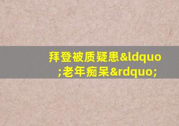 拜登被质疑患“老年痴呆”