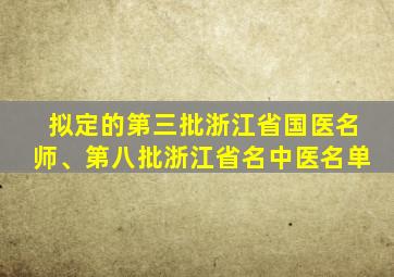 拟定的第三批浙江省国医名师、第八批浙江省名中医名单