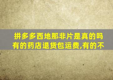 拼多多西地那非片是真的吗有的药店退货包运费,有的不